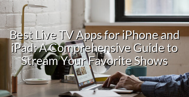 Best Live TV Apps for iPhone and iPad: A Comprehensive Guide to Stream Your Favorite Shows