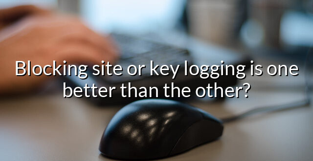 Blocking site or key logging is one better than the other?