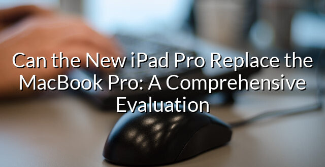 Can the New iPad Pro Replace the MacBook Pro: A Comprehensive Evaluation