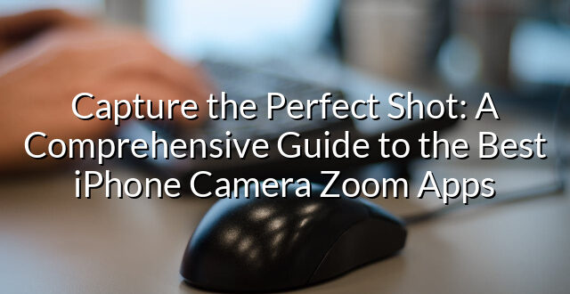 Capture the Perfect Shot: A Comprehensive Guide to the Best iPhone Camera Zoom Apps