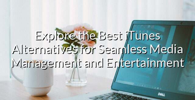 Explore the Best iTunes Alternatives for Seamless Media Management and Entertainment