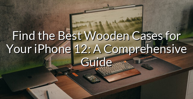 Find the Best Wooden Cases for Your iPhone 12: A Comprehensive Guide