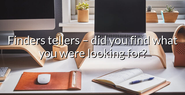 Finders tellers – did you find what you were looking for?