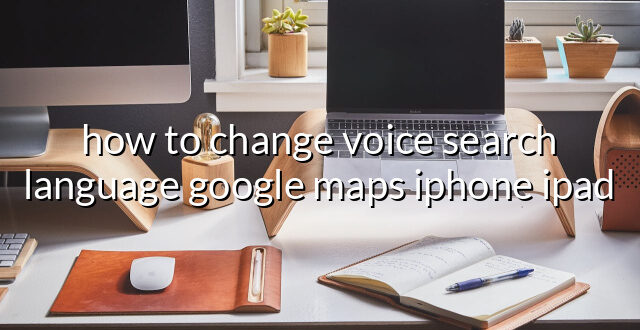 how to change voice search language google maps iphone ipad