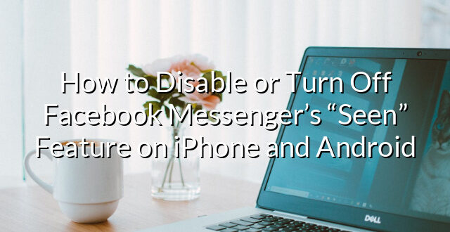 How to Disable or Turn Off Facebook Messenger’s “Seen” Feature on iPhone and Android