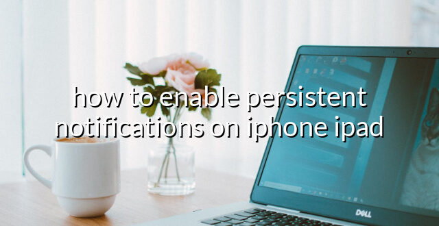 how to enable persistent notifications on iphone ipad