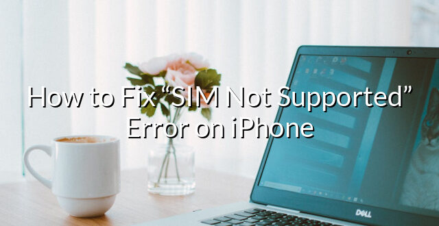 How to Fix “SIM Not Supported” Error on iPhone