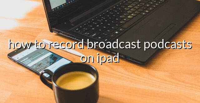 how to record broadcast podcasts on ipad