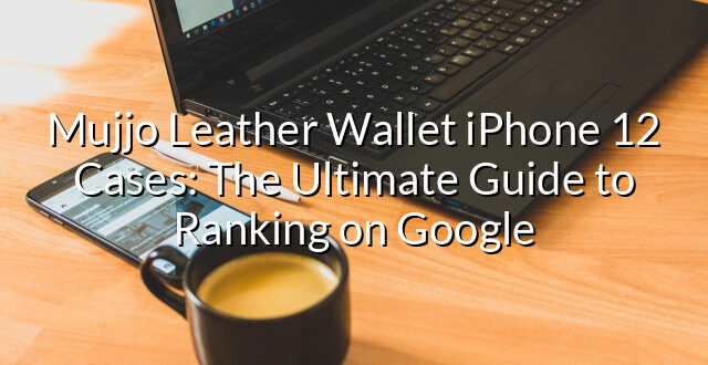 Mujjo Leather Wallet iPhone 12 Cases: The Ultimate Guide to Ranking on Google