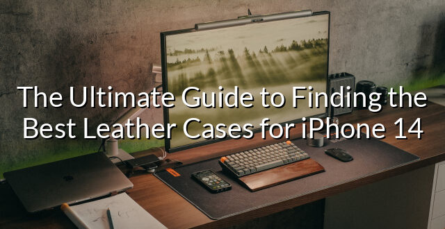 The Ultimate Guide to Finding the Best Leather Cases for iPhone 14