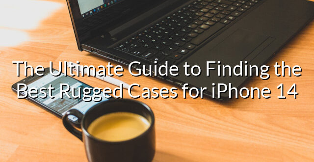 The Ultimate Guide to Finding the Best Rugged Cases for iPhone 14