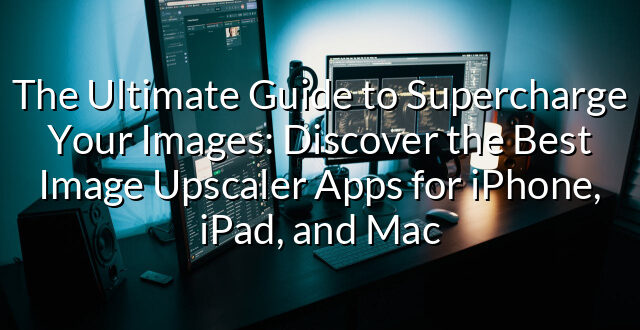 The Ultimate Guide to Supercharge Your Images: Discover the Best Image Upscaler Apps for iPhone, iPad, and Mac