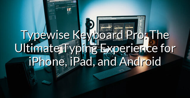 Typewise Keyboard Pro: The Ultimate Typing Experience for iPhone, iPad, and Android