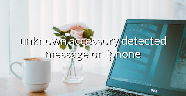 unknown accessory detected message on iphone