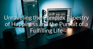 Unraveling the Complex Tapestry of Happiness and the Pursuit of a Fulfilling Life