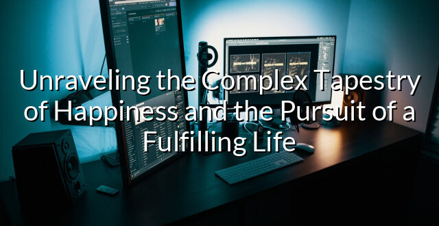 Unraveling the Complex Tapestry of Happiness and the Pursuit of a Fulfilling Life