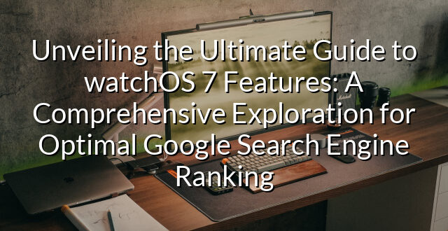 Unveiling the Ultimate Guide to watchOS 7 Features: A Comprehensive Exploration for Optimal Google Search Engine Ranking