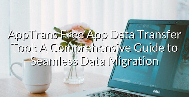 AppTrans Free App Data Transfer Tool: A Comprehensive Guide to Seamless Data Migration