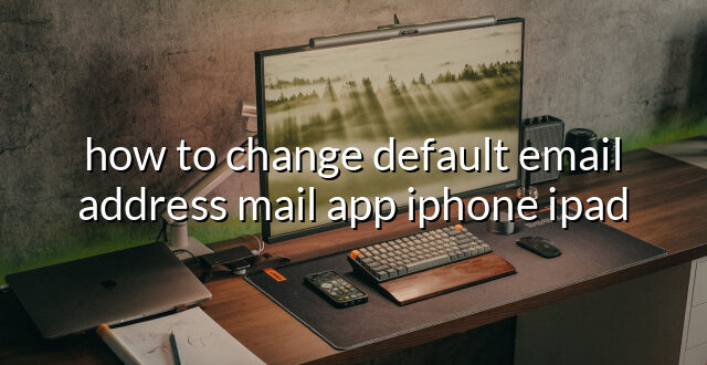 how to change default email address mail app iphone ipad