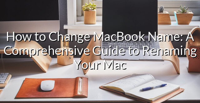 How to Change MacBook Name: A Comprehensive Guide to Renaming Your Mac