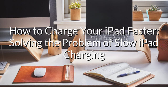 How to Charge Your iPad Faster: Solving the Problem of Slow iPad Charging