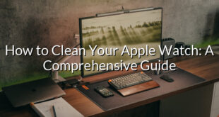 How to Clean Your Apple Watch: A Comprehensive Guide