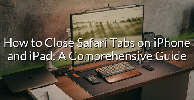 How to Close Safari Tabs on iPhone and iPad: A Comprehensive Guide