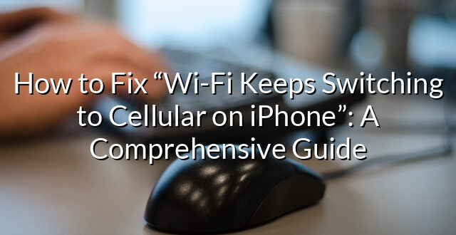 How to Fix “Wi-Fi Keeps Switching to Cellular on iPhone”: A Comprehensive Guide