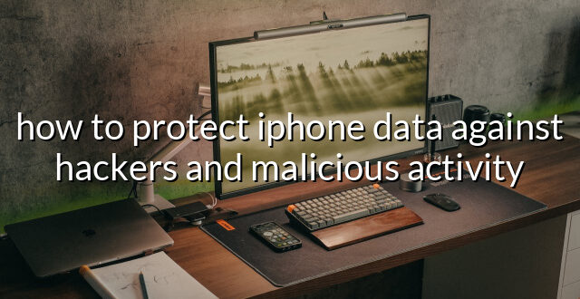 how to protect iphone data against hackers and malicious activity