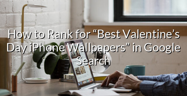 How to Rank for “Best Valentine’s Day iPhone Wallpapers” in Google Search