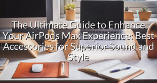 The Ultimate Guide to Enhance Your AirPods Max Experience: Best Accessories for Superior Sound and Style