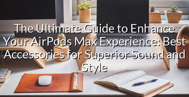 The Ultimate Guide to Enhance Your AirPods Max Experience: Best Accessories for Superior Sound and Style