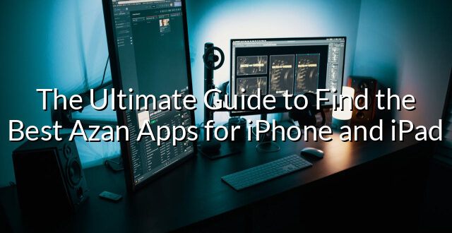 The Ultimate Guide to Find the Best Azan Apps for iPhone and iPad