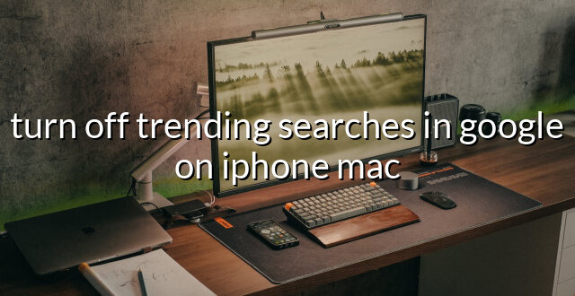 turn off trending searches in google on iphone mac