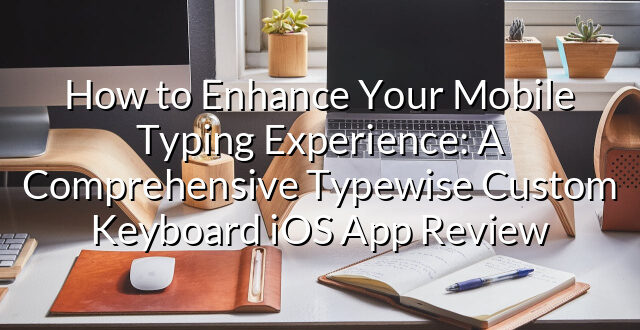 How to Enhance Your Mobile Typing Experience: A Comprehensive Typewise Custom Keyboard iOS App Review