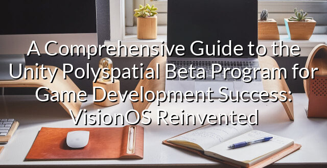 A Comprehensive Guide to the Unity Polyspatial Beta Program for Game Development Success: VisionOS Reinvented