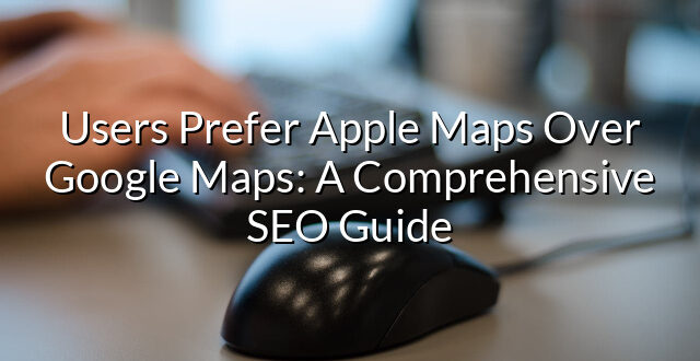 Users Prefer Apple Maps Over Google Maps: A Comprehensive SEO Guide