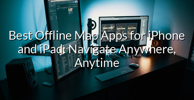 Best Offline Map Apps for iPhone and iPad: Navigate Anywhere, Anytime