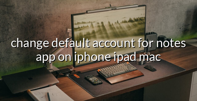 change default account for notes app on iphone ipad mac