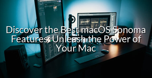 Discover the Best macOS Sonoma Features: Unleash the Power of Your Mac